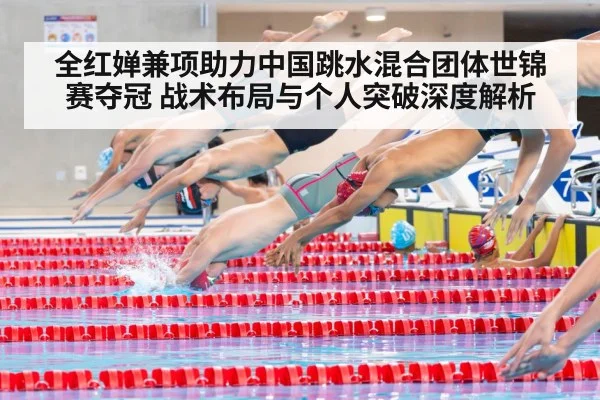 全红婵兼项助力中国跳水混合团体世锦赛夺冠 战术布局与个人突破深度解析