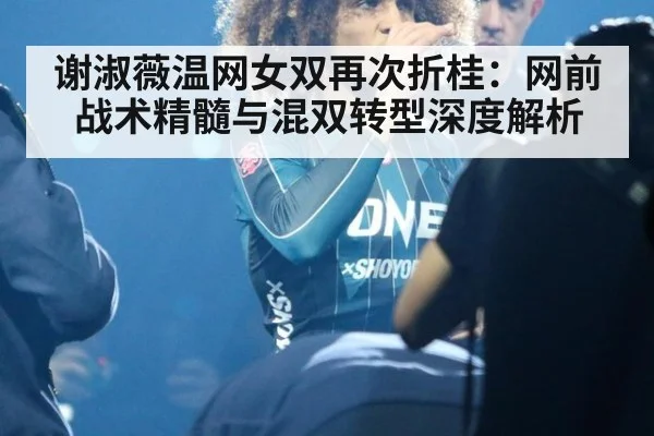 谢淑薇温网女双再次折桂:网前战术精髓与混双转型深度解析