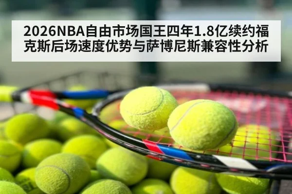 2026NBA自由市场国王四年1.8亿续约福克斯后场速度优势与萨博尼斯兼容性分析