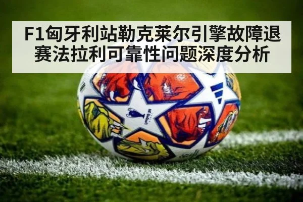 F1匈牙利站勒克莱尔引擎故障退赛法拉利可靠性问题深度分析