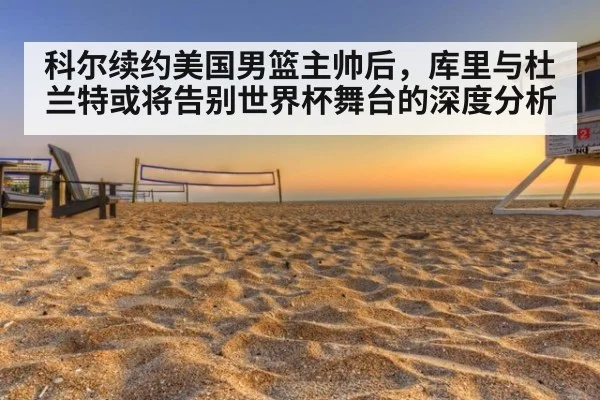 科尔续约美国男篮主帅后，库里与杜兰特或将告别世界杯舞台的深度分析