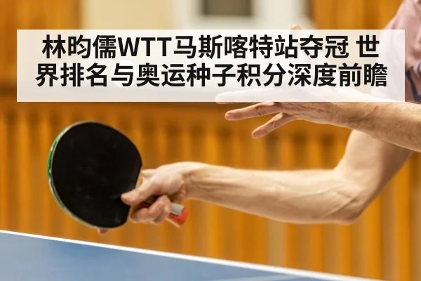 林昀儒WTT马斯喀特站夺冠 世界排名与奥运种子积分深度前瞻