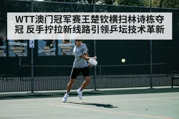 WTT澳门冠军赛王楚钦横扫林诗栋夺冠 反手拧拉新线路引领乒坛技术革新