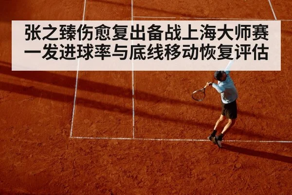 张之臻伤愈复出备战上海大师赛 一发进球率与底线移动恢复评估