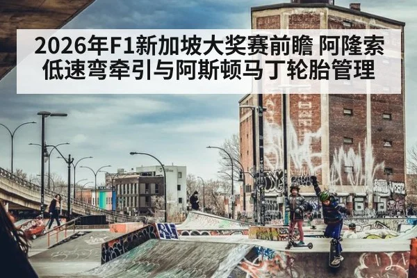 2026年F1新加坡大奖赛前瞻 阿隆索低速弯牵引与阿斯顿马丁轮胎管理
