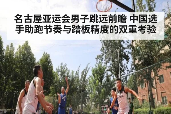 名古屋亚运会男子跳远前瞻 中国选手助跑节奏与踏板精度的双重考验