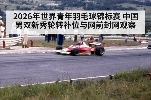 2026年世界青年羽毛球锦标赛 中国男双新秀轮转补位与网前封网观察