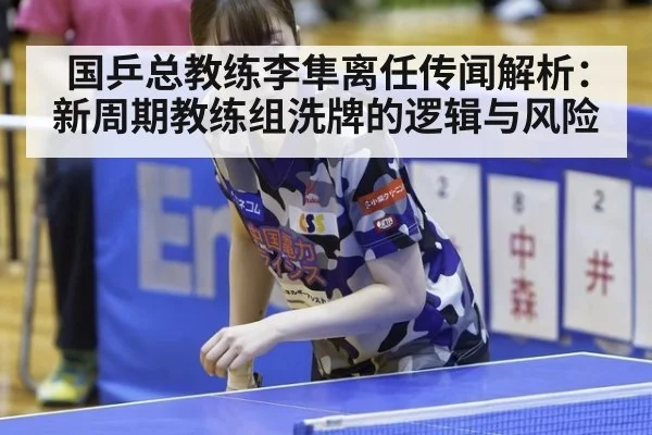 国乒总教练李隼离任传闻解析：新周期教练组洗牌的逻辑与风险