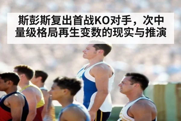 斯彭斯复出首战KO对手,次中量级格局再生变数的现实与推演
