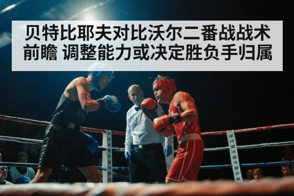 贝特比耶夫对比沃尔二番战战术前瞻 调整能力或决定胜负手归属