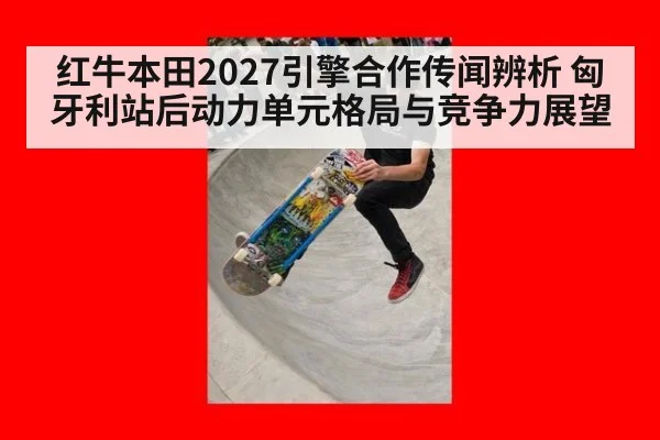 红牛本田2027引擎合作传闻辨析 匈牙利站后动力单元格局与竞争力展望