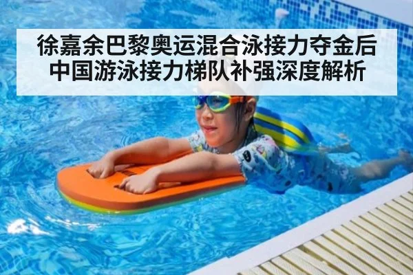 徐嘉余巴黎奥运混合泳接力夺金后中国游泳接力梯队补强深度解析