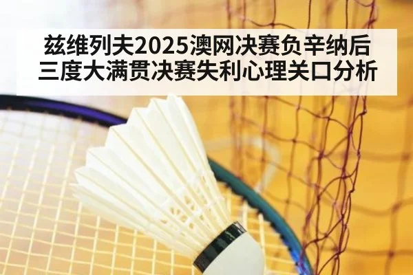 兹维列夫2025澳网决赛负辛纳后 三度大满贯决赛失利心理关口分析