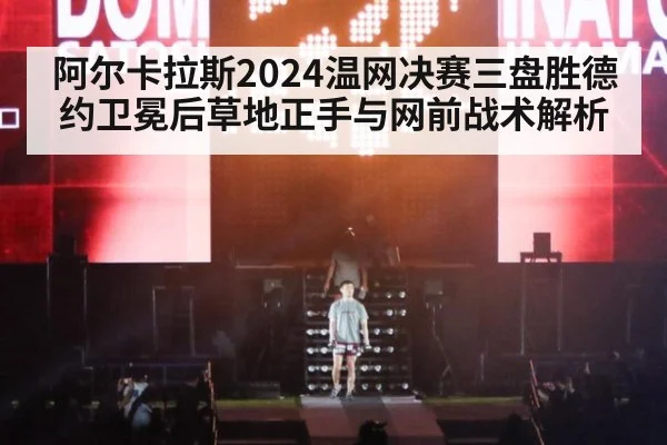 阿尔卡拉斯2024温网决赛三盘胜德约卫冕后草地正手与网前战术解析